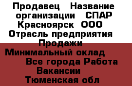 Продавец › Название организации ­ СПАР-Красноярск, ООО › Отрасль предприятия ­ Продажи › Минимальный оклад ­ 15 000 - Все города Работа » Вакансии   . Тюменская обл.